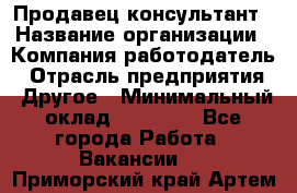 Продавец-консультант › Название организации ­ Компания-работодатель › Отрасль предприятия ­ Другое › Минимальный оклад ­ 15 000 - Все города Работа » Вакансии   . Приморский край,Артем г.